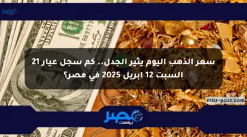 سعر الذهب اليوم يثير الجدل.. كم سجل عيار 21 السبت 12 أبريل 2025 في مصر؟